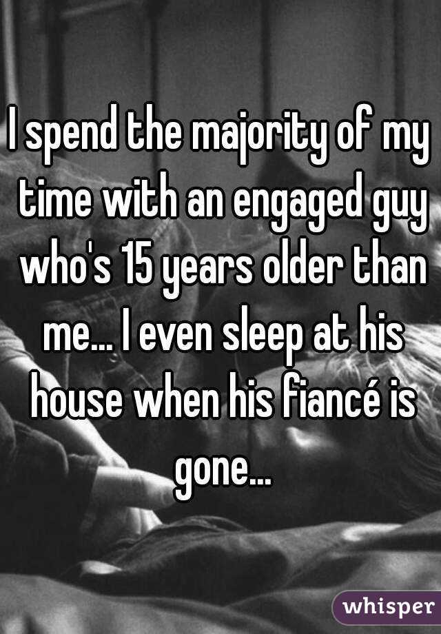 I spend the majority of my time with an engaged guy who's 15 years older than me... I even sleep at his house when his fiancé is gone...
