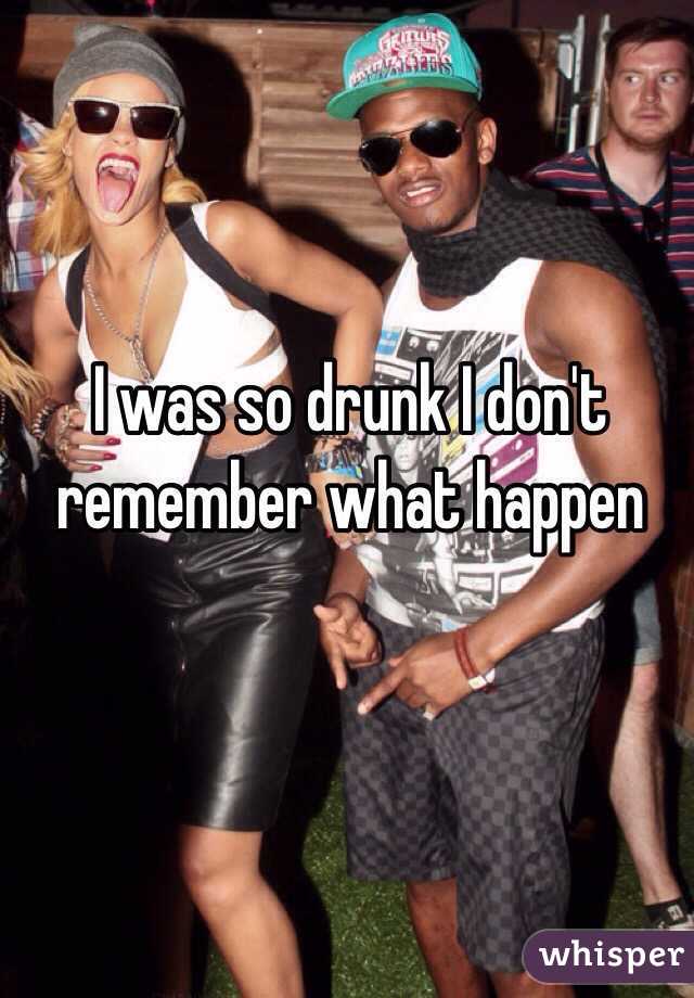 I was so drunk I don't remember what happen 