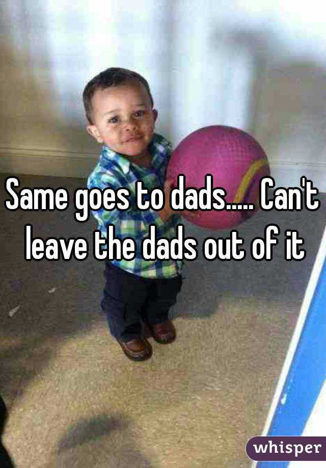 Same goes to dads..... Can't leave the dads out of it