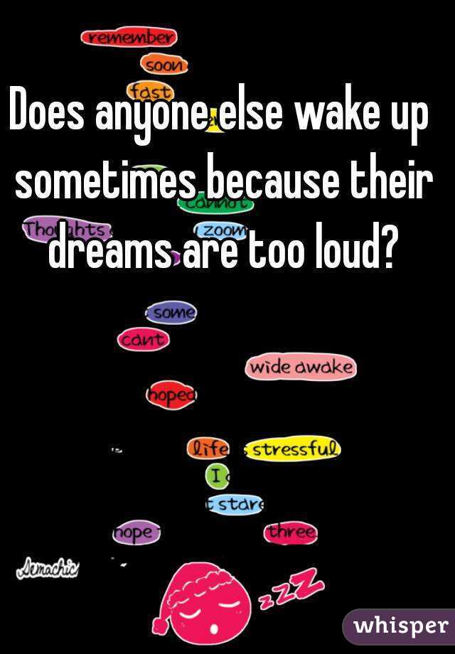 Does anyone else wake up sometimes because their dreams are too loud?