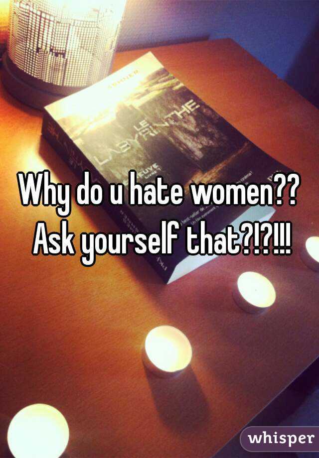 Why do u hate women?? Ask yourself that?!?!!!