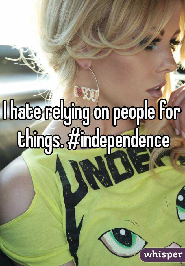 I hate relying on people for things. #independence