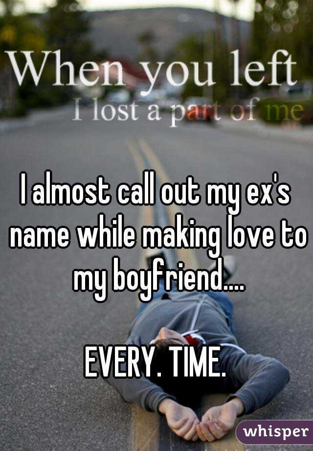 I almost call out my ex's name while making love to my boyfriend....

EVERY. TIME.