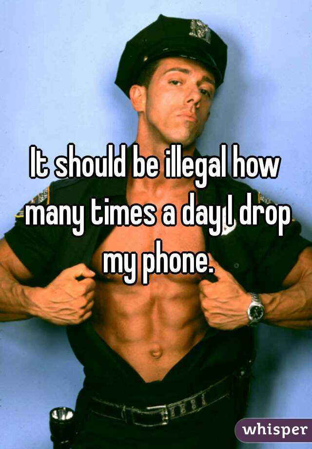 It should be illegal how many times a day I drop my phone.