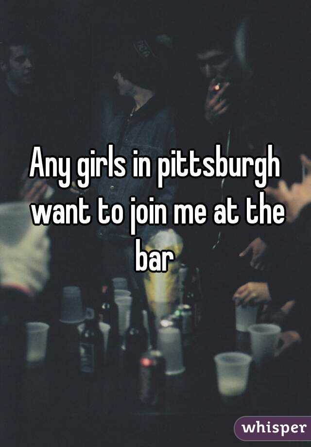 Any girls in pittsburgh want to join me at the bar 