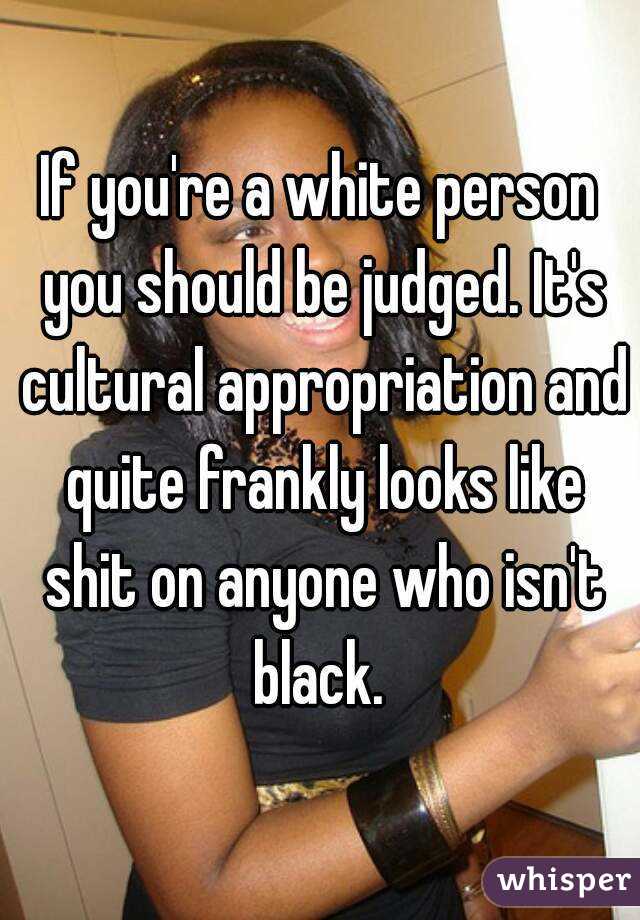 If you're a white person you should be judged. It's cultural appropriation and quite frankly looks like shit on anyone who isn't black. 