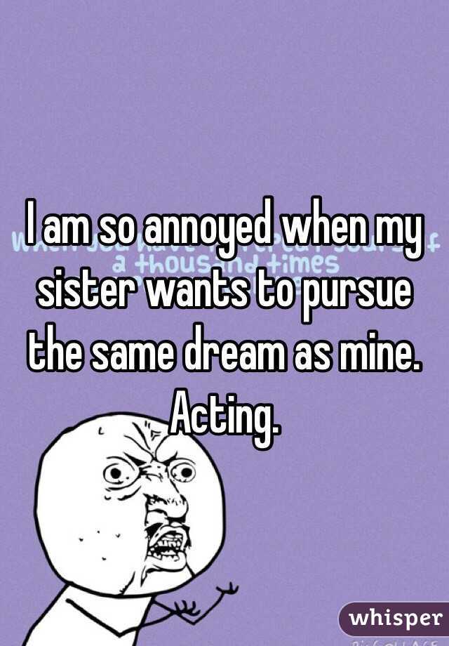 I am so annoyed when my sister wants to pursue the same dream as mine. Acting.