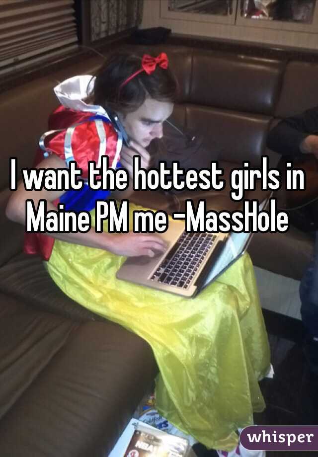 I want the hottest girls in Maine PM me -MassHole 