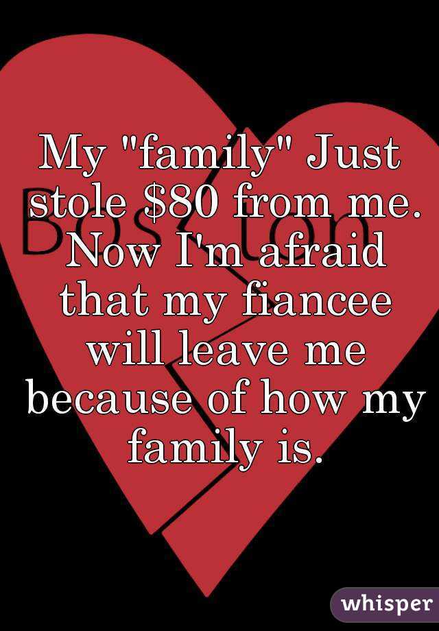 My "family" Just stole $80 from me. Now I'm afraid that my fiancee will leave me because of how my family is.