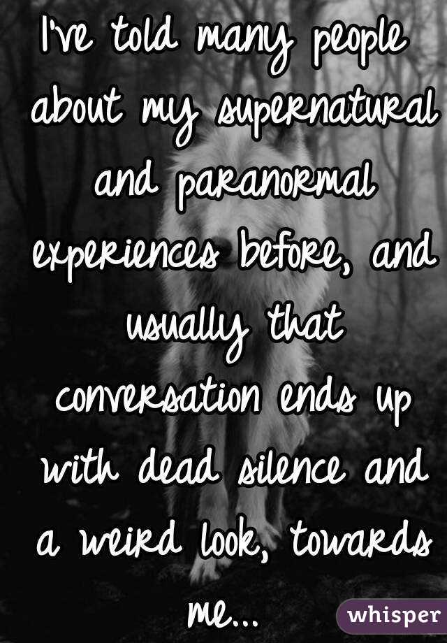 I've told many people about my supernatural and paranormal experiences before, and usually that conversation ends up with dead silence and a weird look, towards me... 
