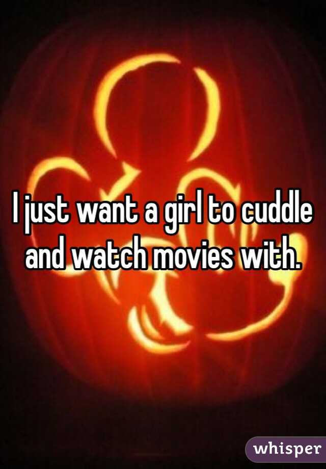 I just want a girl to cuddle and watch movies with.