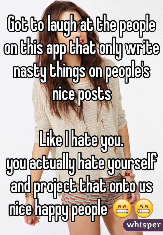 Got to laugh at the people on this app that only write nasty things on people's nice posts

Like I hate you. 
you actually hate yourself and project that onto us nice happy people 😁😁