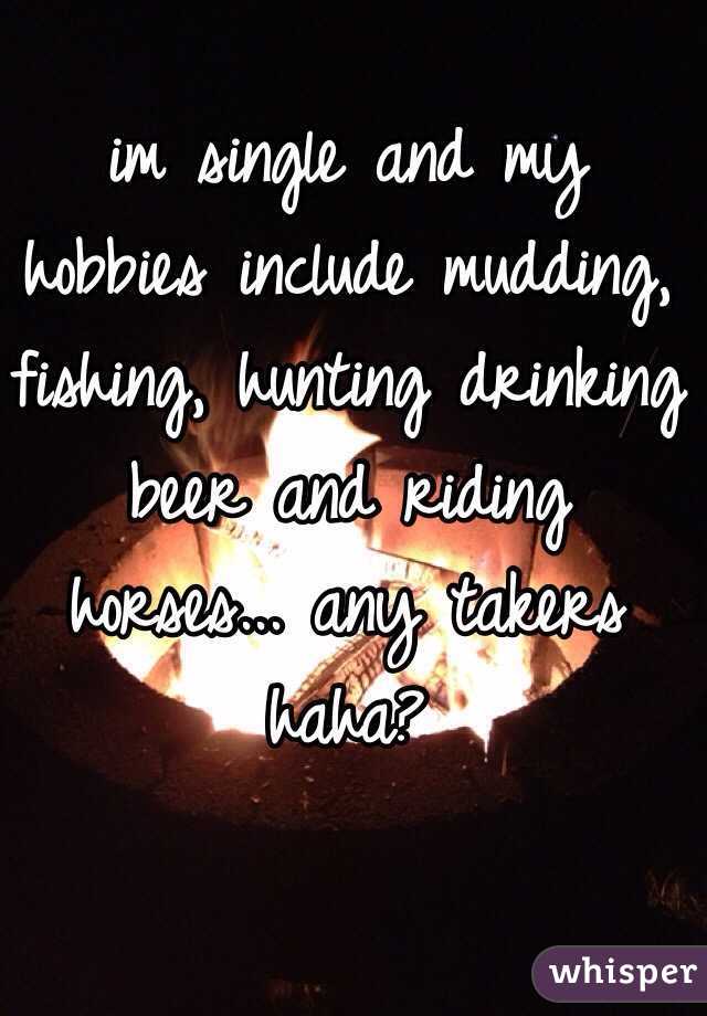 im single and my hobbies include mudding, fishing, hunting drinking beer and riding horses... any takers haha? 