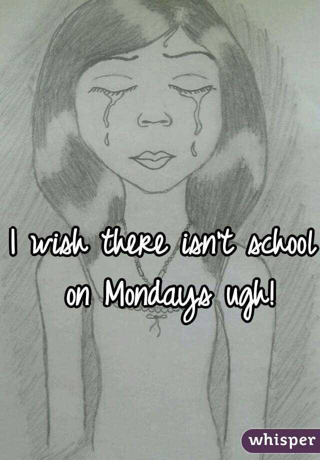 I wish there isn't school on Mondays ugh!