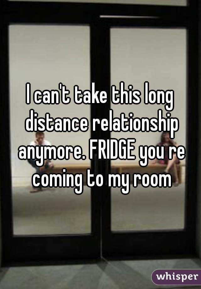 I can't take this long distance relationship anymore. FRIDGE you re coming to my room