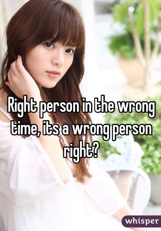Right person in the wrong time, its a wrong person right? 