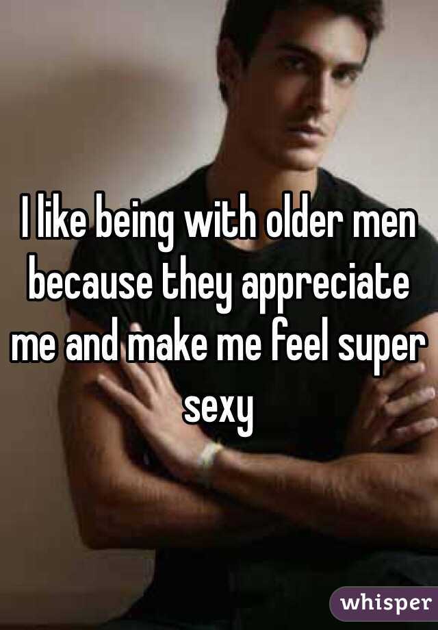 I like being with older men because they appreciate me and make me feel super sexy 