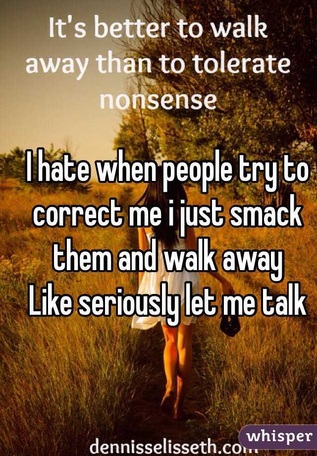 I hate when people try to correct me i just smack them and walk away 
Like seriously let me talk 