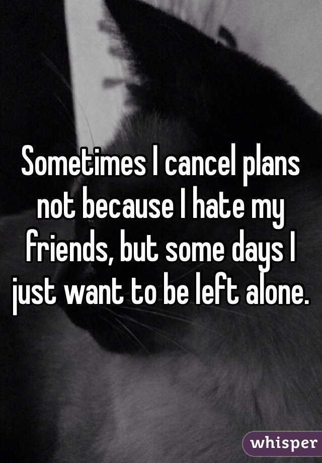 Sometimes I cancel plans not because I hate my friends, but some days I just want to be left alone.
