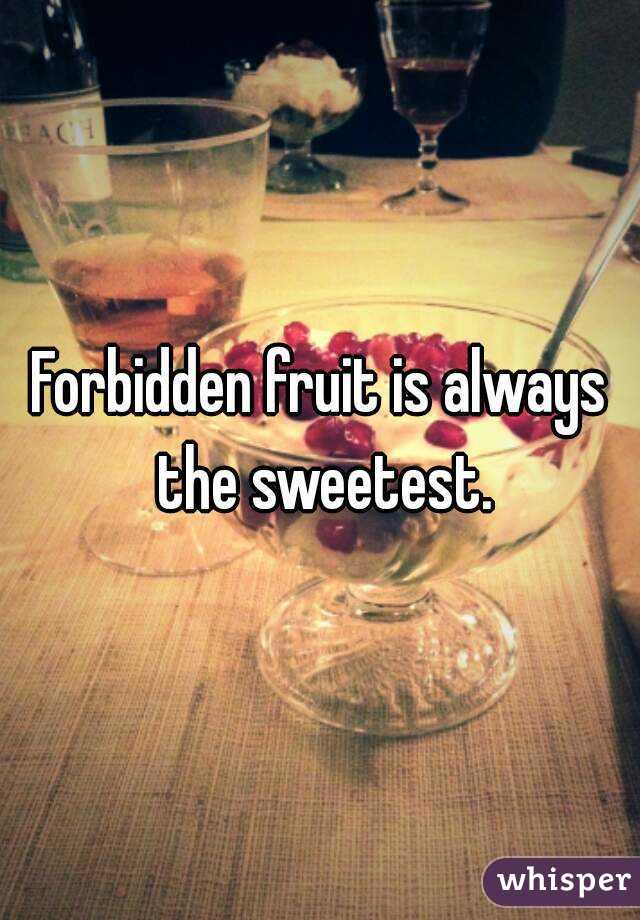 Forbidden fruit is always the sweetest.