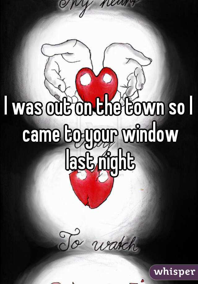 I was out on the town so I came to your window last night