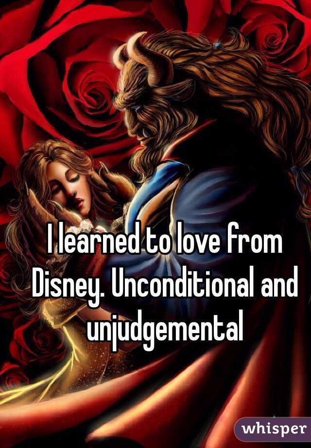 I learned to love from Disney. Unconditional and unjudgemental