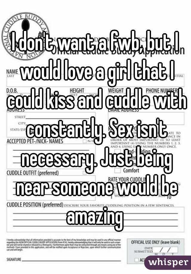 I don't want a fwb, but I would love a girl that I could kiss and cuddle with constantly. Sex isn't necessary. Just being near someone would be amazing 