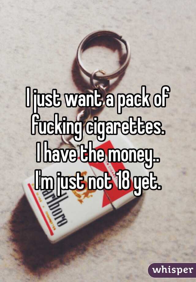 I just want a pack of fucking cigarettes.
I have the money..
I'm just not 18 yet.