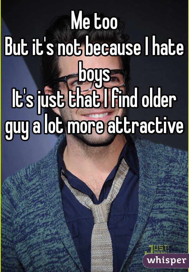 Me too
But it's not because I hate boys
It's just that I find older guy a lot more attractive 