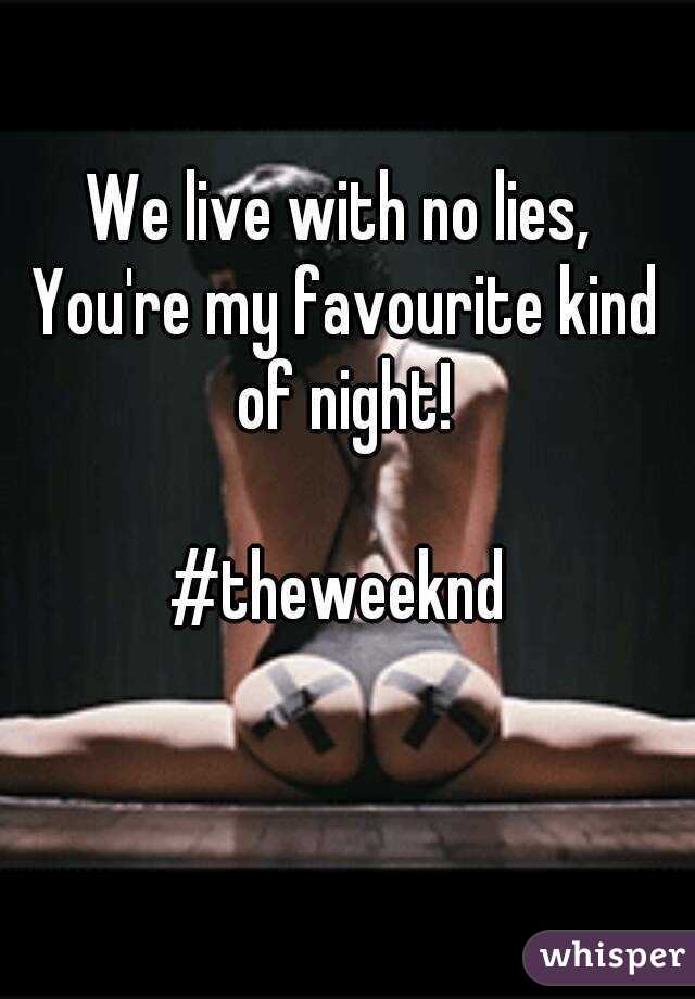 We live with no lies, 
You're my favourite kind of night! 

#theweeknd 