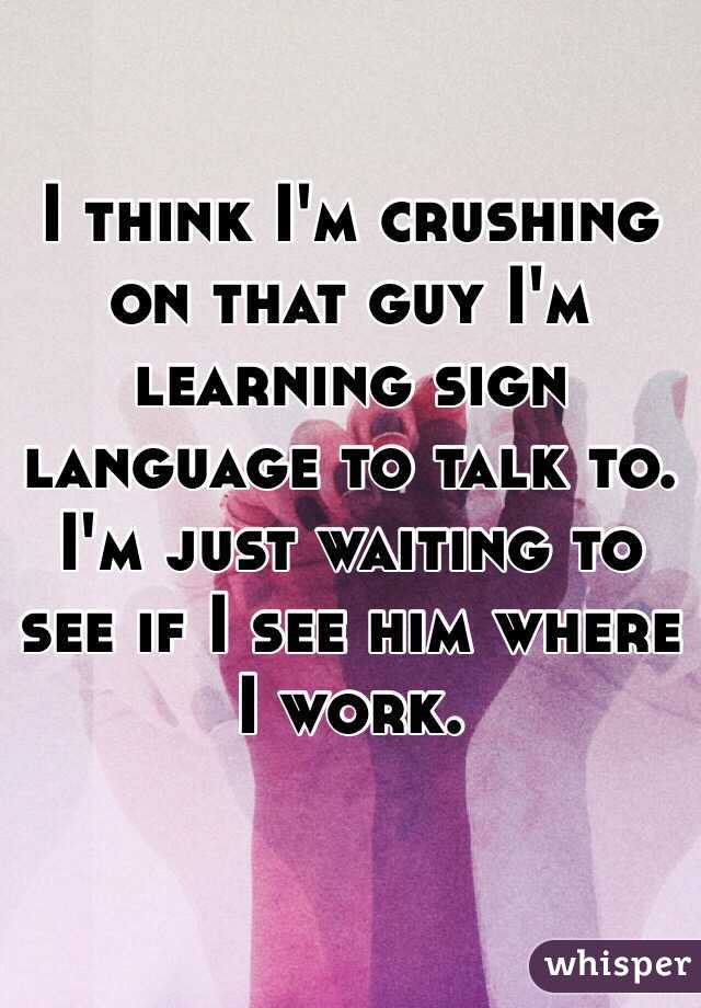 I think I'm crushing on that guy I'm learning sign language to talk to. I'm just waiting to see if I see him where I work.