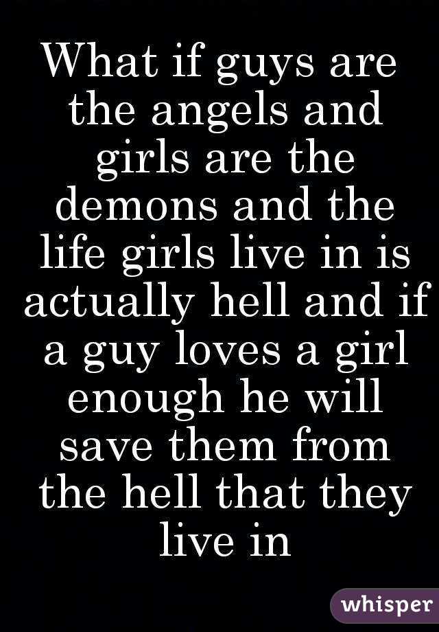 What if guys are the angels and girls are the demons and the life girls live in is actually hell and if a guy loves a girl enough he will save them from the hell that they live in