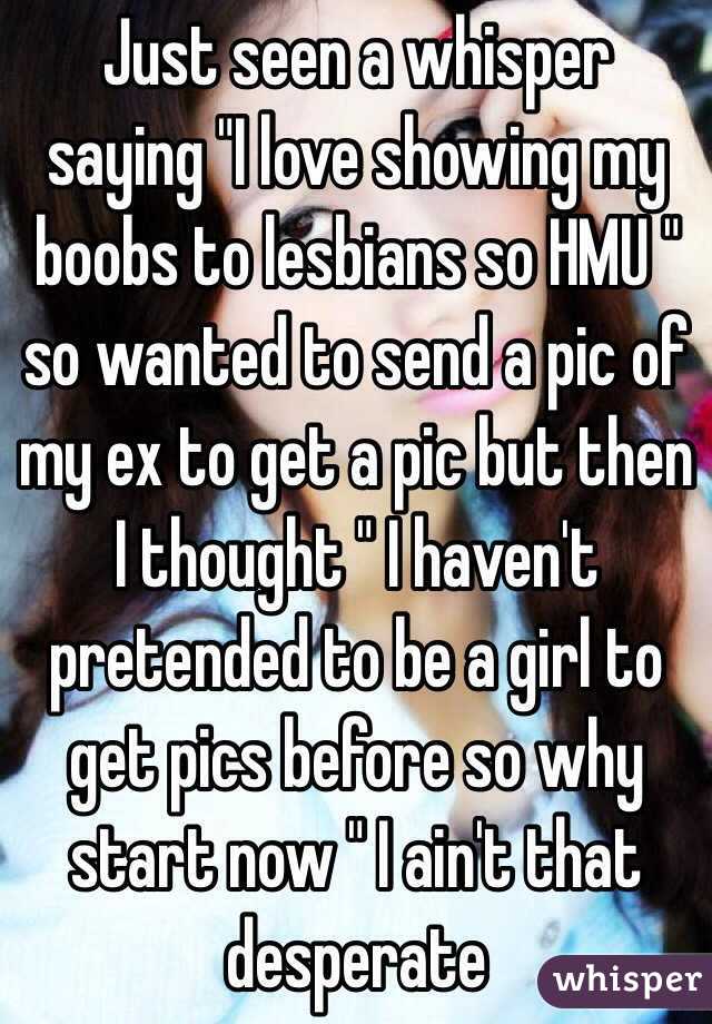 Just seen a whisper saying "I love showing my boobs to lesbians so HMU " so wanted to send a pic of my ex to get a pic but then I thought " I haven't pretended to be a girl to get pics before so why start now " I ain't that desperate 