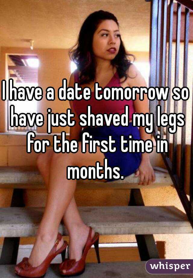 I have a date tomorrow so have just shaved my legs for the first time in months. 