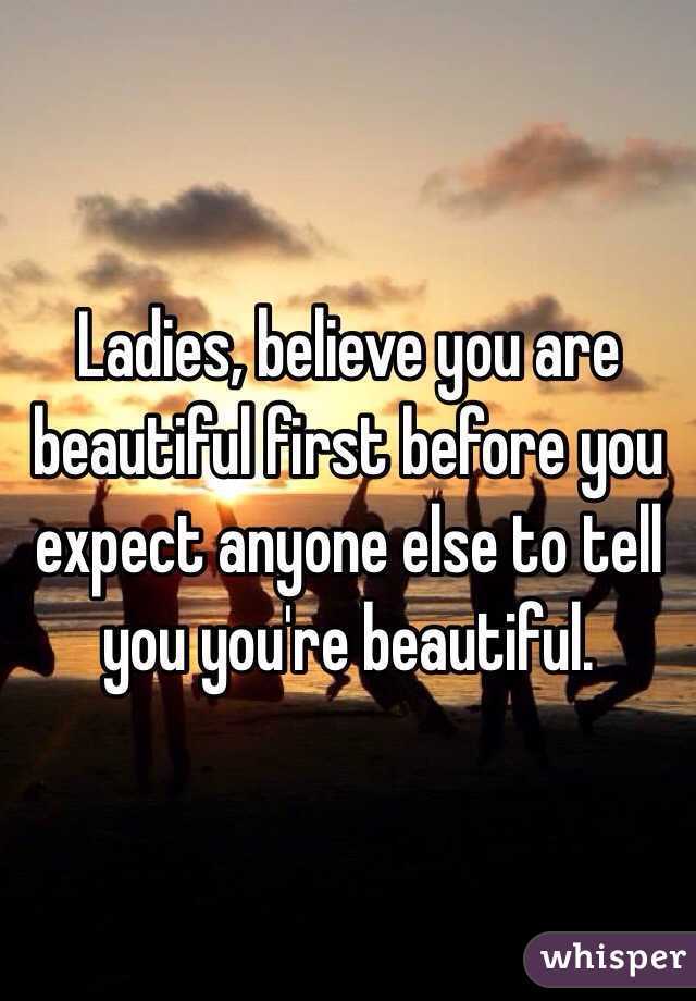 Ladies, believe you are beautiful first before you expect anyone else to tell you you're beautiful.