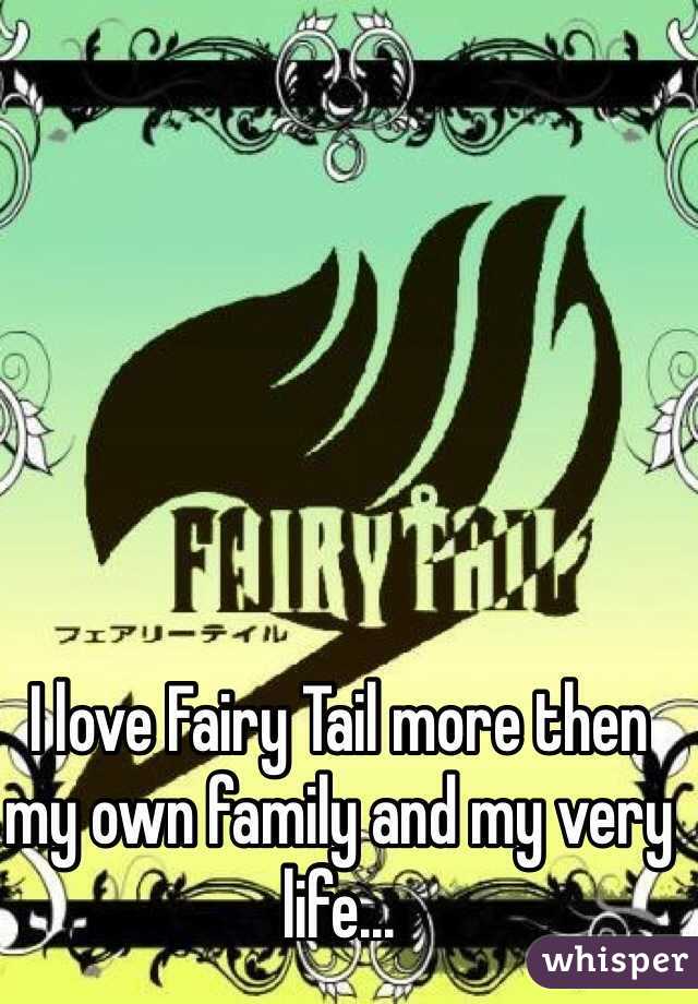 I love Fairy Tail more then my own family and my very life...