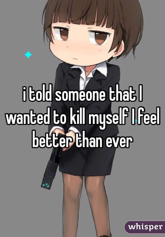 i told someone that I wanted to kill myself I feel better than ever 