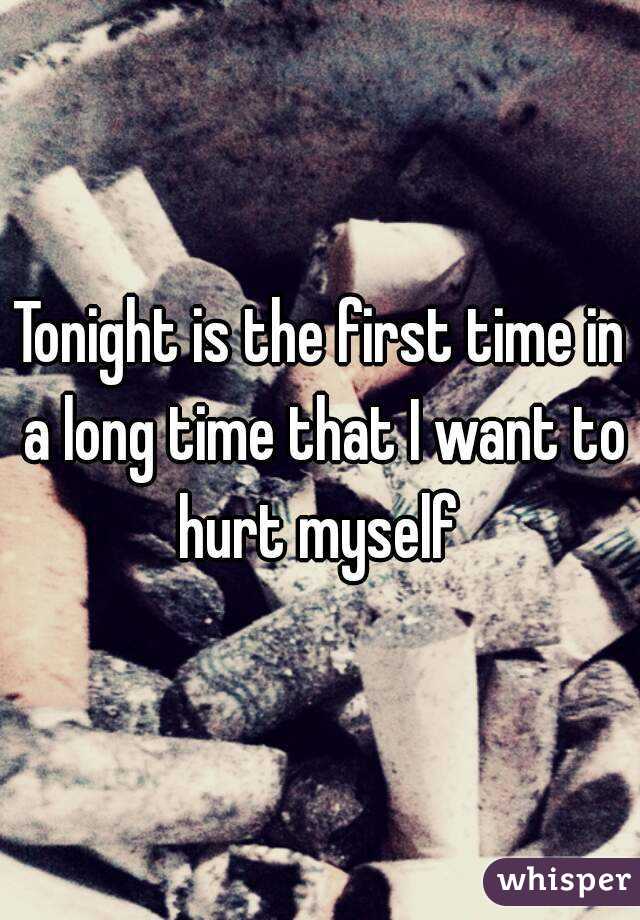 Tonight is the first time in a long time that I want to hurt myself 