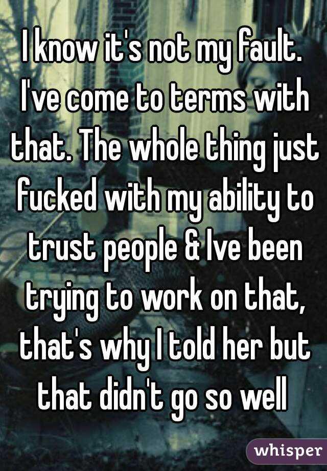I know it's not my fault. I've come to terms with that. The whole thing just fucked with my ability to trust people & Ive been trying to work on that, that's why I told her but that didn't go so well 