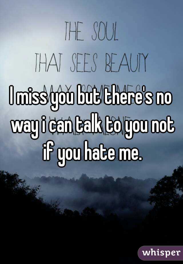 I miss you but there's no way i can talk to you not if you hate me.