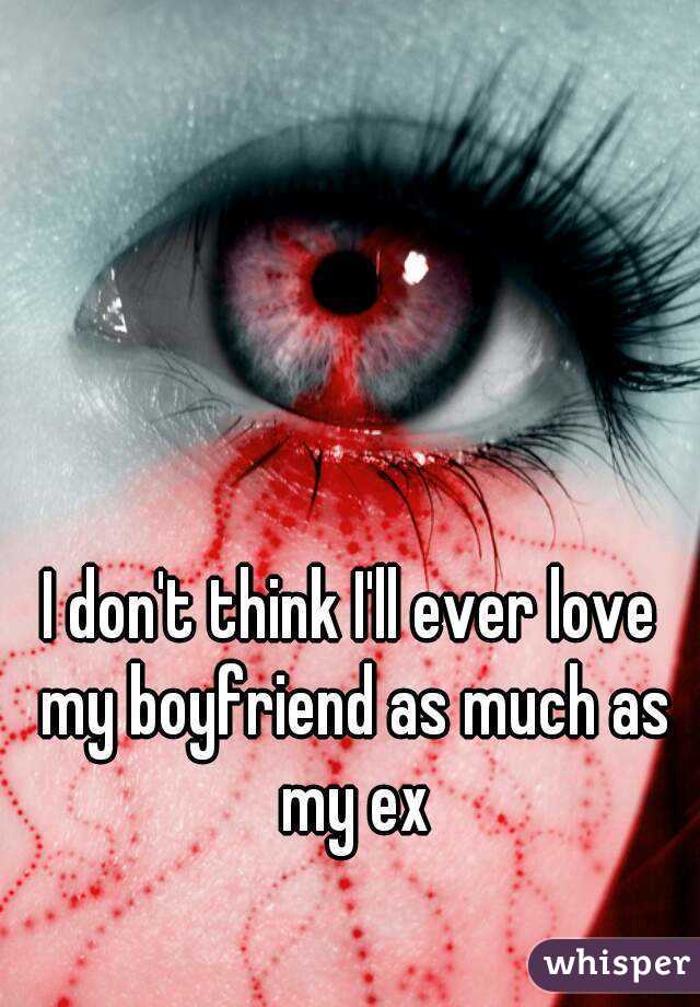 I don't think I'll ever love my boyfriend as much as my ex