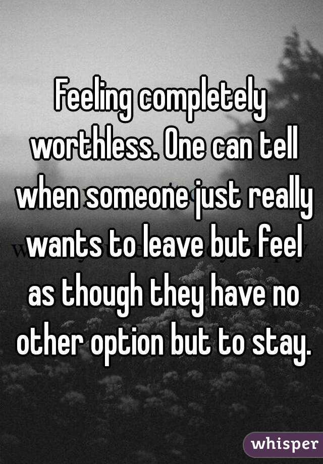 Feeling completely worthless. One can tell when someone just really wants to leave but feel as though they have no other option but to stay.