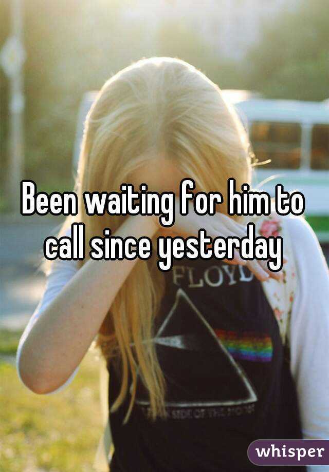Been waiting for him to call since yesterday 