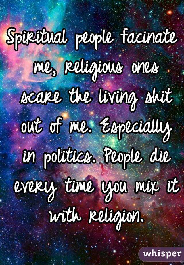 Spiritual people facinate me, religious ones scare the living shit out of me. Especially in politics. People die every time you mix it with religion.