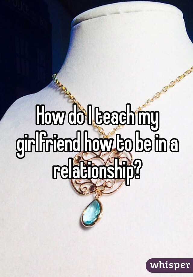 How do I teach my girlfriend how to be in a relationship?