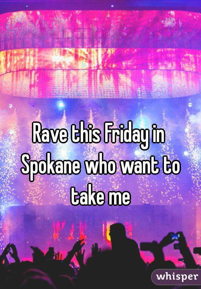 Rave this Friday in Spokane who want to take me