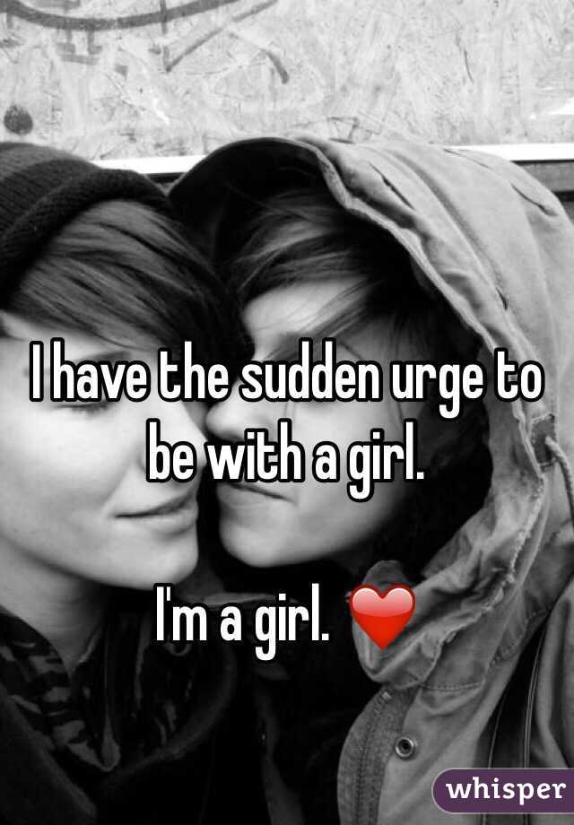 I have the sudden urge to be with a girl.

I'm a girl. ❤️