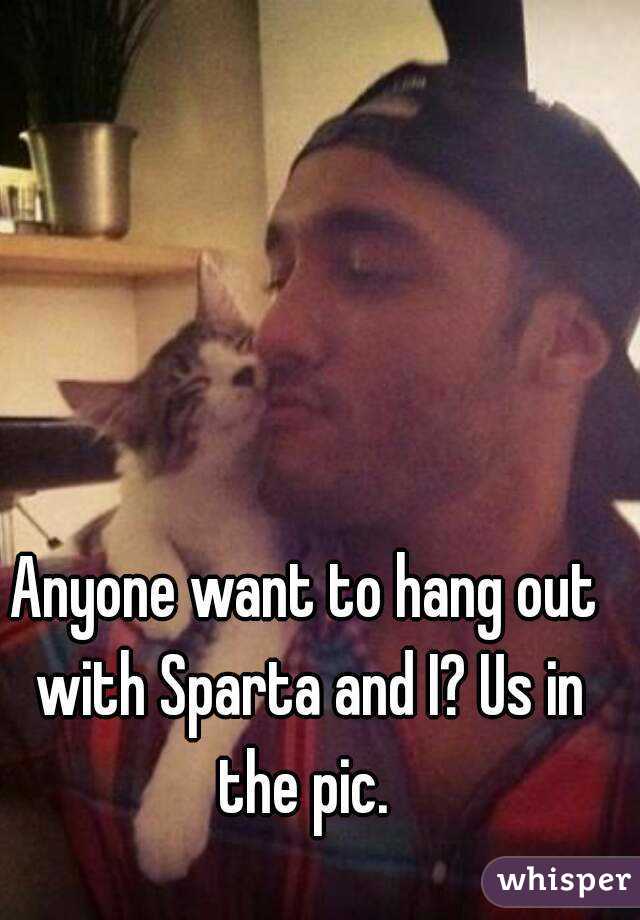 Anyone want to hang out with Sparta and I? Us in the pic. 