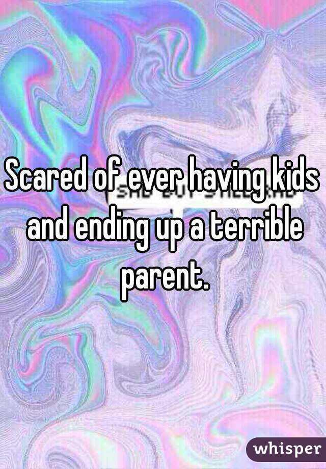 Scared of ever having kids and ending up a terrible parent.