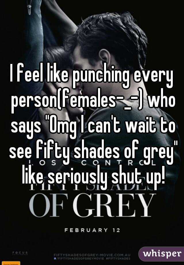 I feel like punching every person(females-_-) who says "Omg I can't wait to see fifty shades of grey" like seriously shut up!